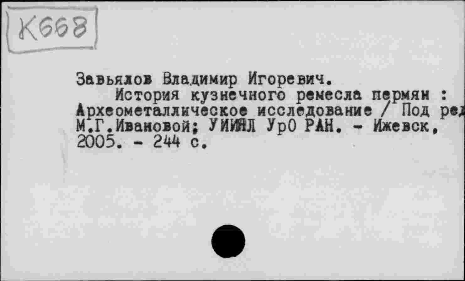 ﻿Завьялов Зладимир Игоревич.
История кузнечного ремесла пермян : Археометаллическое исследование / Под pej М.Г.Ивановой; УИИЙЛ УрО РАН. - Ижевск, 2005. - 244 с.